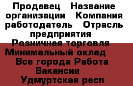 Продавец › Название организации ­ Компания-работодатель › Отрасль предприятия ­ Розничная торговля › Минимальный оклад ­ 1 - Все города Работа » Вакансии   . Удмуртская респ.,Сарапул г.